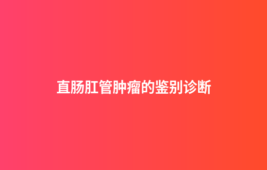 直肠肛管肿瘤的鉴别诊断