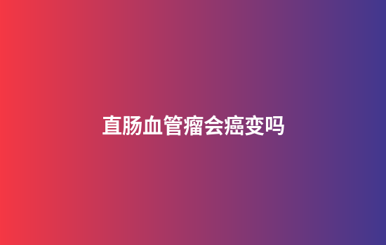 直肠血管瘤会癌变吗