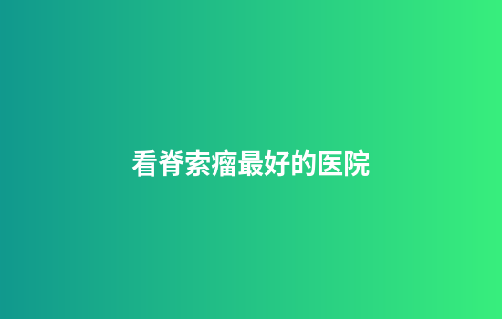 看脊索瘤最好的医院
