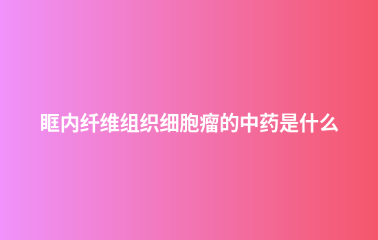 眶内纤维组织细胞瘤的中药是什么