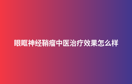 眼眶神经鞘瘤中医治疗效果怎么样