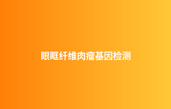 眼眶纤维肉瘤基因检测