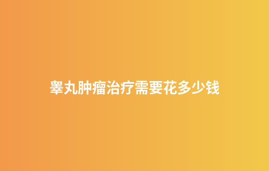 睾丸肿瘤治疗需要花多少钱