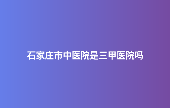 石家庄市中医院是三甲医院吗