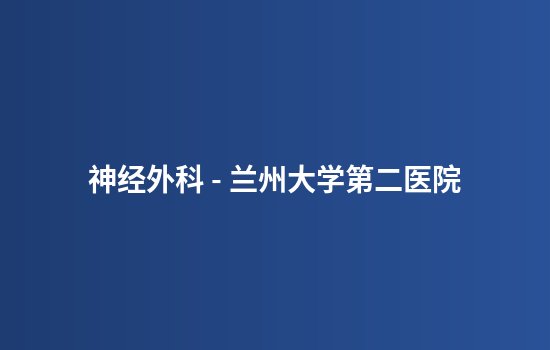 神经外科 - 兰州大学第二医院