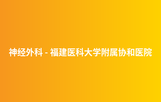 神经外科 - 福建医科大学附属协和医院