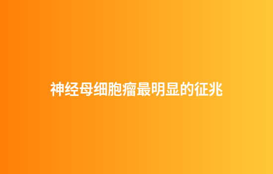 神经母细胞瘤最明显的征兆