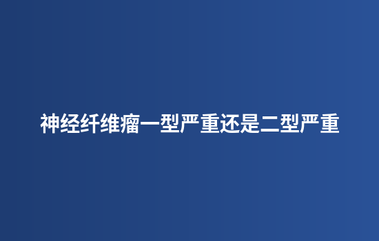 神经纤维瘤一型严重还是二型严重