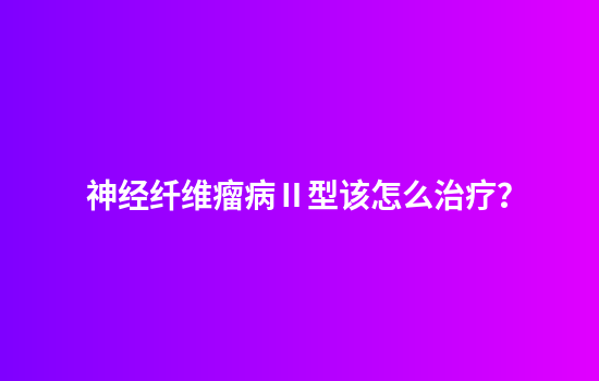 神经纤维瘤病Ⅱ型该怎么治疗？