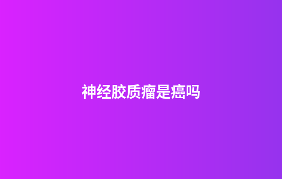神经胶质瘤是癌吗