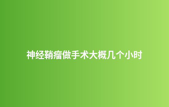 神经鞘瘤做手术大概几个小时