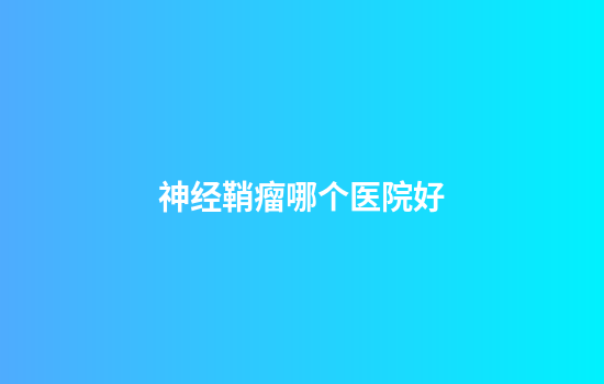 神经鞘瘤哪个医院好