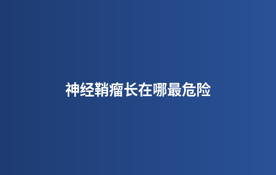 神经鞘瘤长在哪最危险