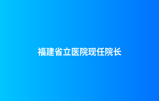 福建省立医院现任院长