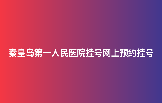 秦皇岛第一人民医院挂号网上预约挂号