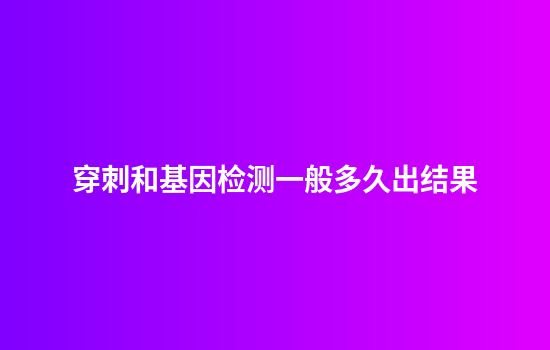 穿刺和基因检测一般多久出结果