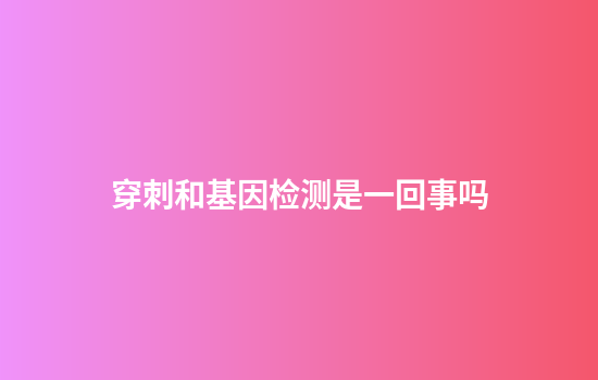 穿刺和基因检测是一回事吗