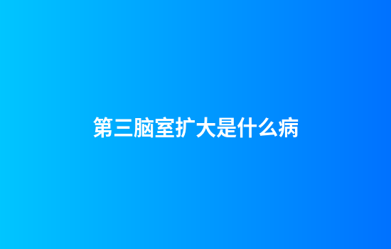 第三脑室扩大是什么病