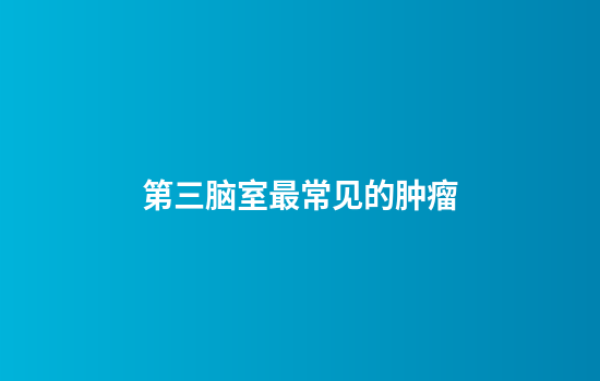 第三脑室最常见的肿瘤