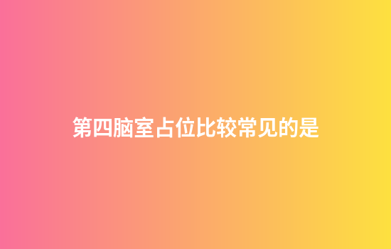 第四脑室占位比较常见的是