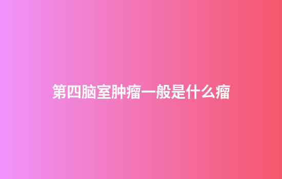 第四脑室肿瘤一般是什么瘤