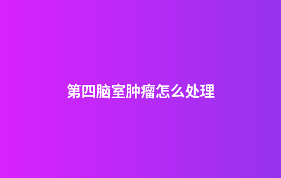 第四脑室肿瘤怎么处理