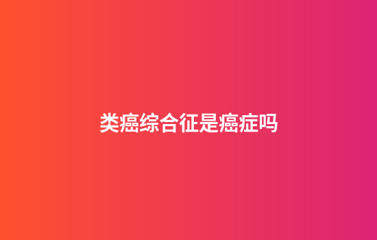 类癌综合征是癌症吗
