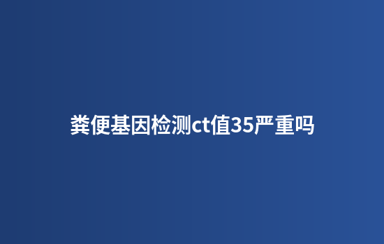粪便基因检测ct值35严重吗