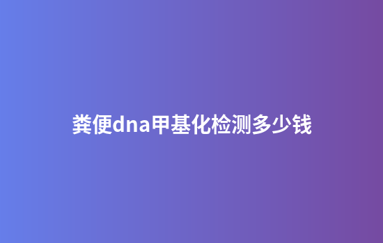 粪便dna甲基化检测多少钱