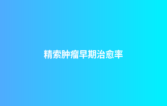 精索肿瘤早期治愈率