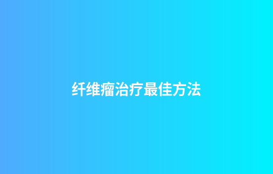 纤维瘤治疗最佳方法
