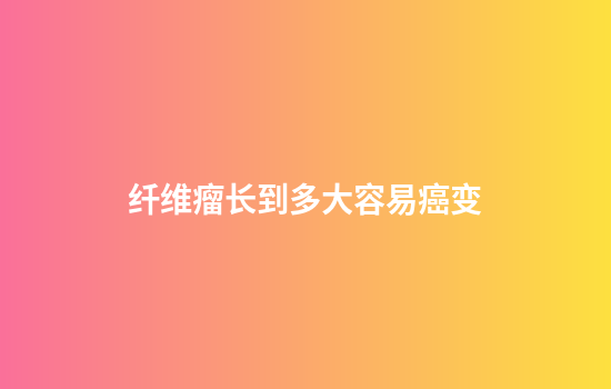 纤维瘤长到多大容易癌变