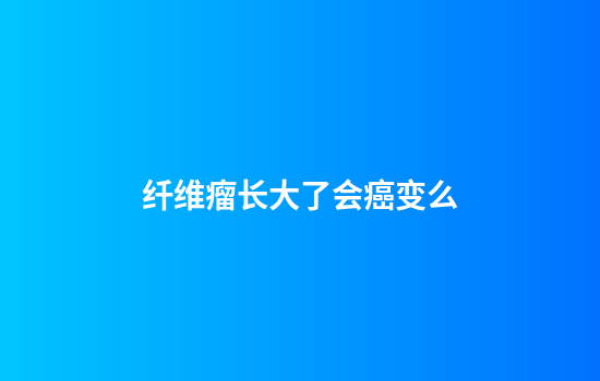 纤维瘤长大了会癌变么