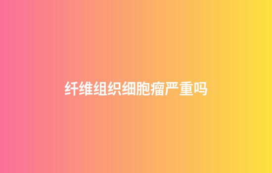 纤维组织细胞瘤严重吗