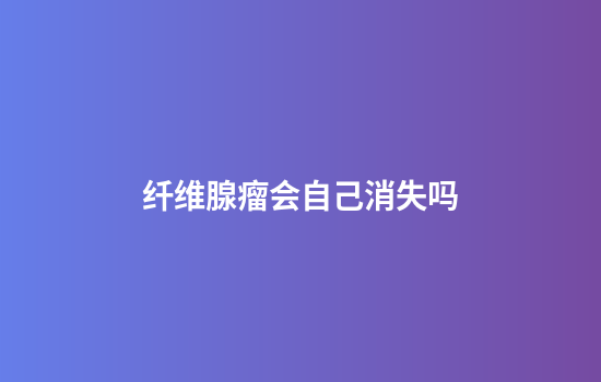 纤维腺瘤会自己消失吗