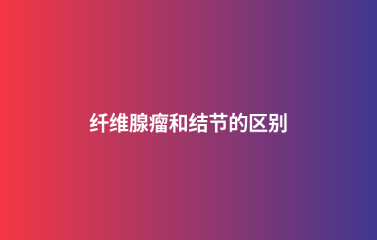 纤维腺瘤和结节的区别