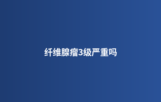 纤维腺瘤3级严重吗
