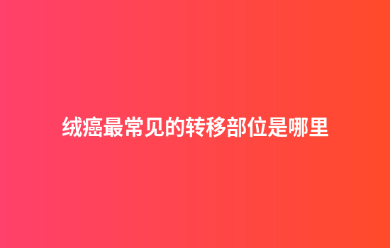 绒癌最常见的转移部位是哪里
