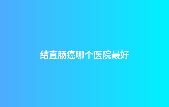 结直肠癌哪个医院最好