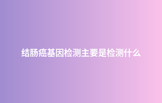 结肠癌基因检测主要是检测什么