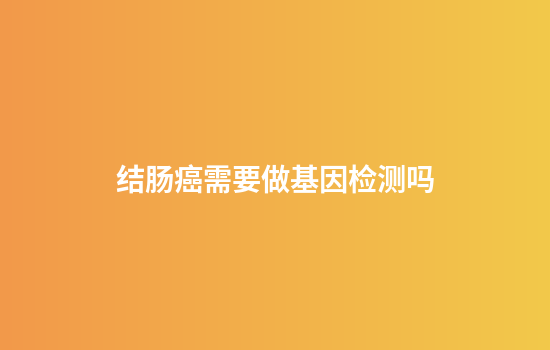 结肠癌需要做基因检测吗