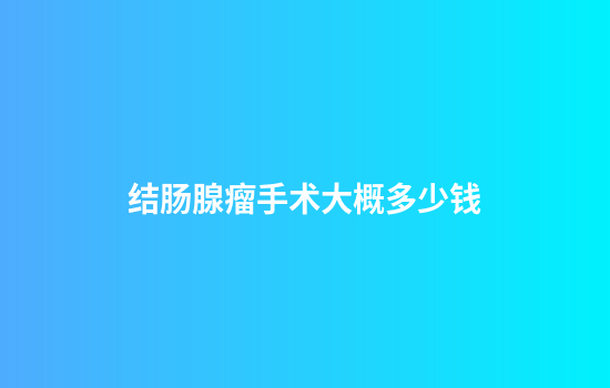 结肠腺瘤手术大概多少钱