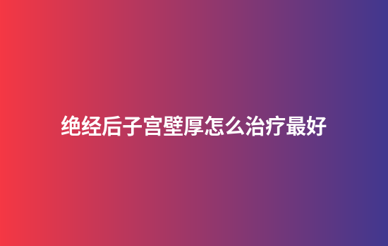 绝经后子宫壁厚怎么治疗最好