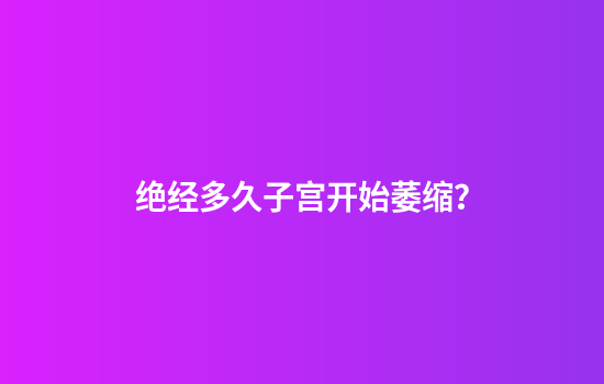绝经多久子宫开始萎缩？
