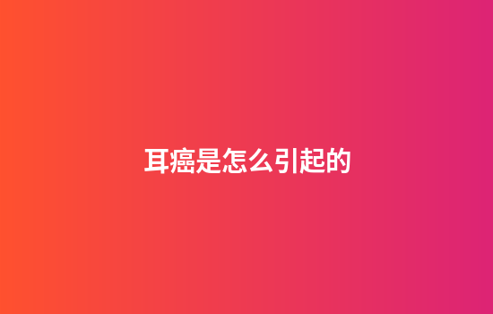 耳癌是怎么引起的