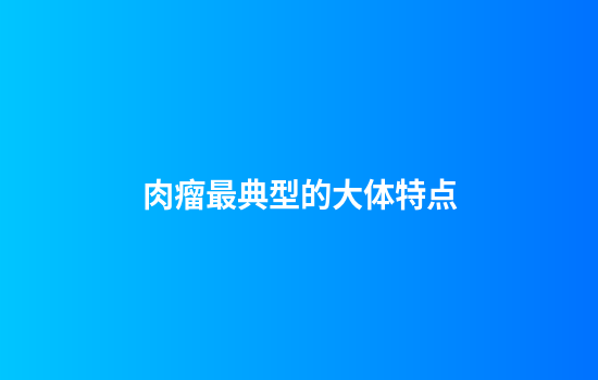 肉瘤最典型的大体特点
