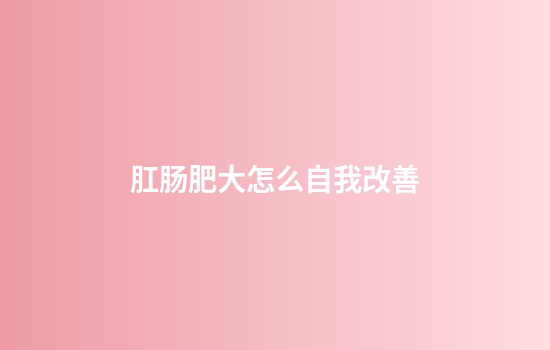 肛肠肥大怎么自我改善