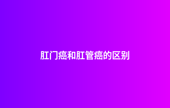 肛门癌和肛管癌的区别