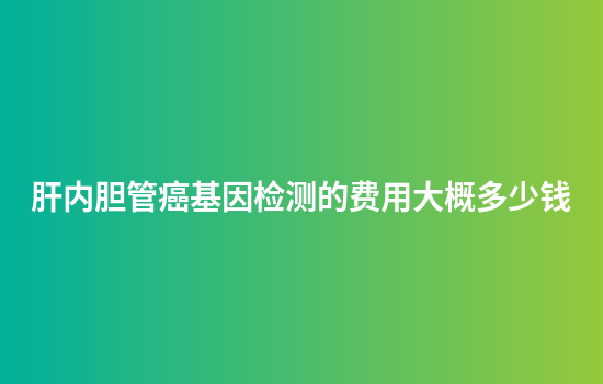 肝内胆管癌基因检测的费用大概多少钱