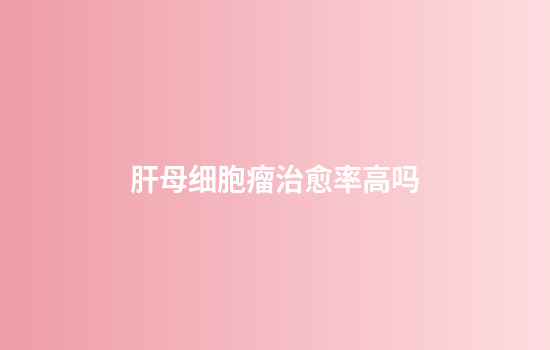 肝母细胞瘤治愈率高吗